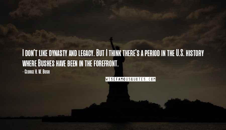 George H. W. Bush Quotes: I don't like dynasty and legacy. But I think there's a period in the U.S. history where Bushes have been in the forefront.