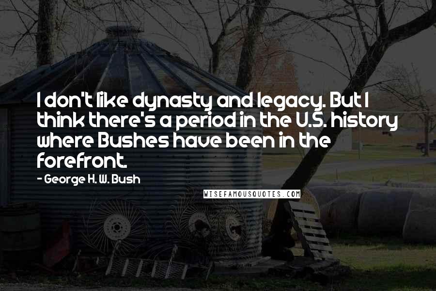 George H. W. Bush Quotes: I don't like dynasty and legacy. But I think there's a period in the U.S. history where Bushes have been in the forefront.