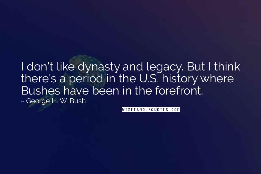 George H. W. Bush Quotes: I don't like dynasty and legacy. But I think there's a period in the U.S. history where Bushes have been in the forefront.