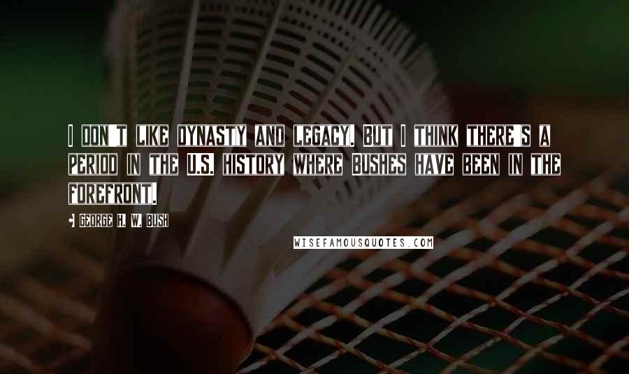 George H. W. Bush Quotes: I don't like dynasty and legacy. But I think there's a period in the U.S. history where Bushes have been in the forefront.