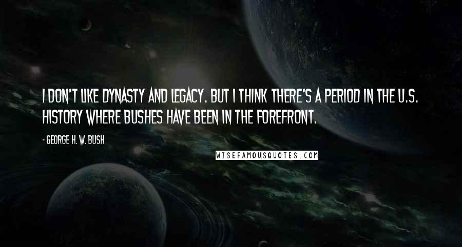 George H. W. Bush Quotes: I don't like dynasty and legacy. But I think there's a period in the U.S. history where Bushes have been in the forefront.