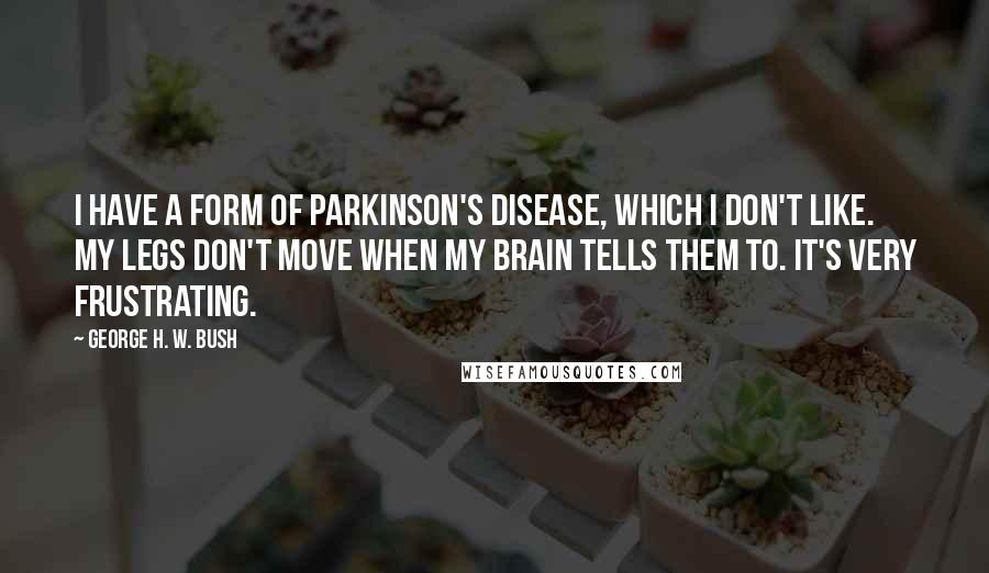 George H. W. Bush Quotes: I have a form of Parkinson's disease, which I don't like. My legs don't move when my brain tells them to. It's very frustrating.