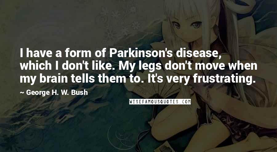 George H. W. Bush Quotes: I have a form of Parkinson's disease, which I don't like. My legs don't move when my brain tells them to. It's very frustrating.