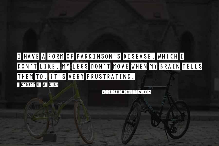George H. W. Bush Quotes: I have a form of Parkinson's disease, which I don't like. My legs don't move when my brain tells them to. It's very frustrating.