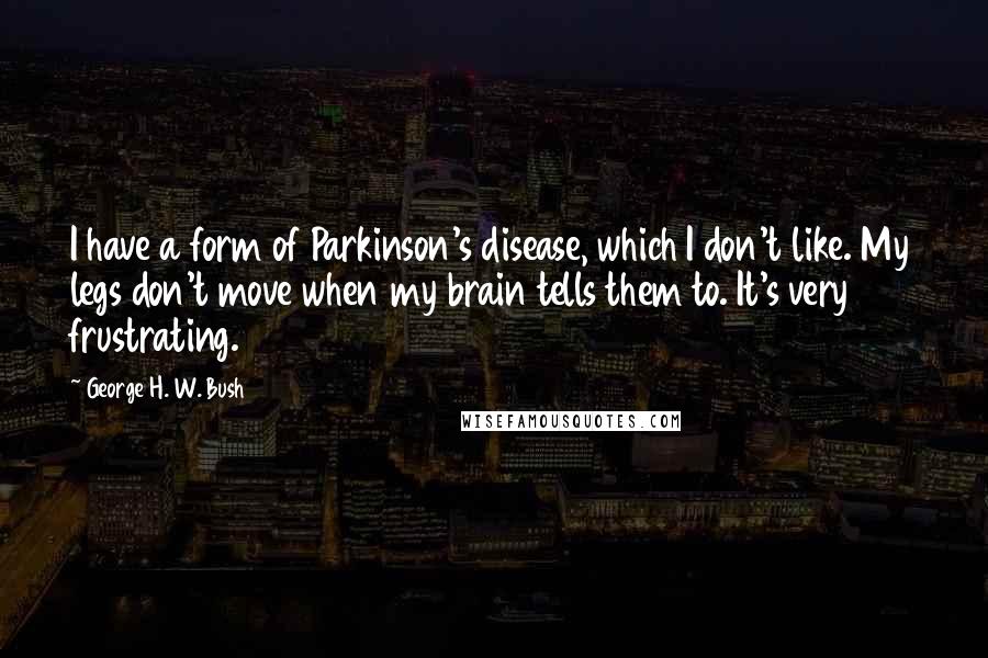 George H. W. Bush Quotes: I have a form of Parkinson's disease, which I don't like. My legs don't move when my brain tells them to. It's very frustrating.