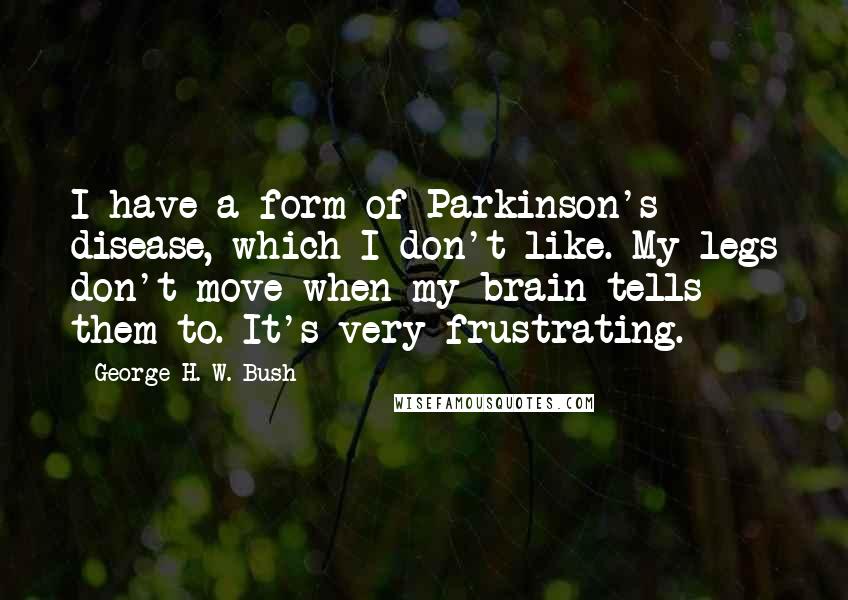 George H. W. Bush Quotes: I have a form of Parkinson's disease, which I don't like. My legs don't move when my brain tells them to. It's very frustrating.