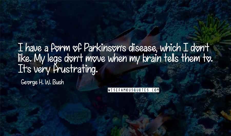George H. W. Bush Quotes: I have a form of Parkinson's disease, which I don't like. My legs don't move when my brain tells them to. It's very frustrating.