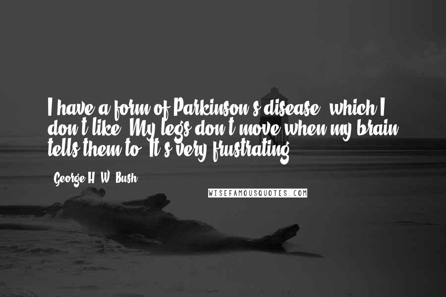 George H. W. Bush Quotes: I have a form of Parkinson's disease, which I don't like. My legs don't move when my brain tells them to. It's very frustrating.