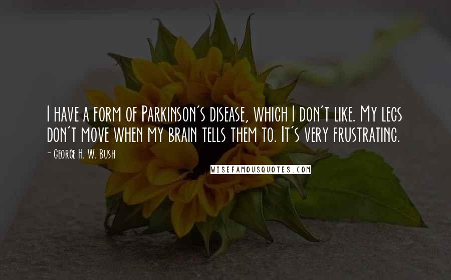 George H. W. Bush Quotes: I have a form of Parkinson's disease, which I don't like. My legs don't move when my brain tells them to. It's very frustrating.