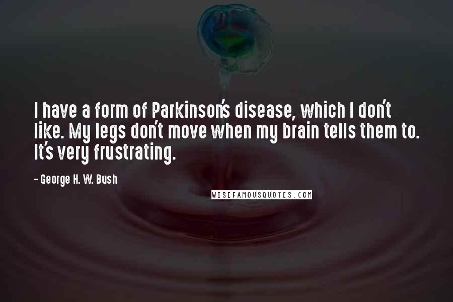 George H. W. Bush Quotes: I have a form of Parkinson's disease, which I don't like. My legs don't move when my brain tells them to. It's very frustrating.