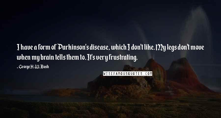 George H. W. Bush Quotes: I have a form of Parkinson's disease, which I don't like. My legs don't move when my brain tells them to. It's very frustrating.