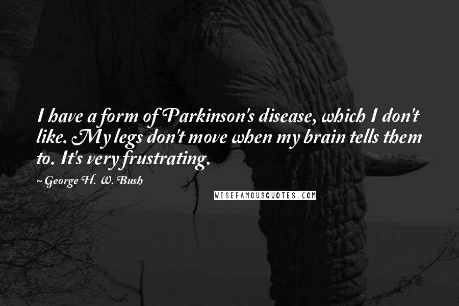 George H. W. Bush Quotes: I have a form of Parkinson's disease, which I don't like. My legs don't move when my brain tells them to. It's very frustrating.