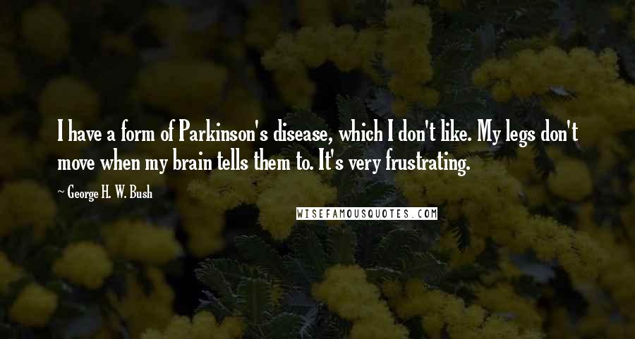 George H. W. Bush Quotes: I have a form of Parkinson's disease, which I don't like. My legs don't move when my brain tells them to. It's very frustrating.
