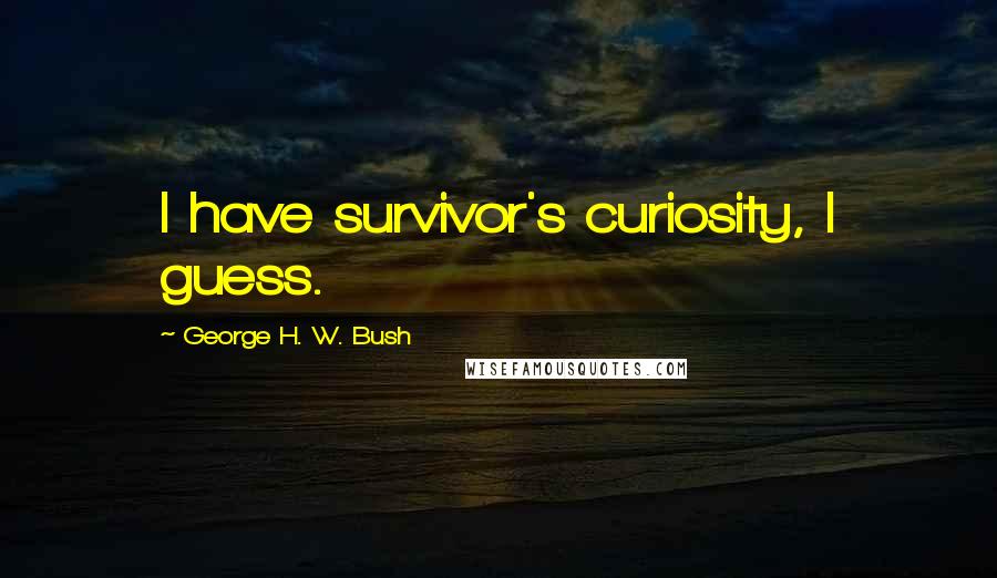George H. W. Bush Quotes: I have survivor's curiosity, I guess.