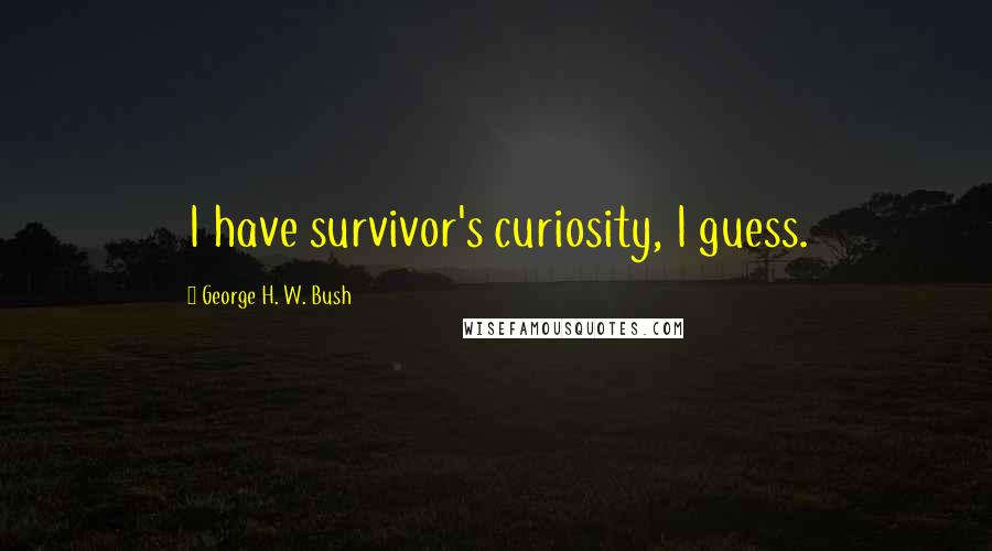 George H. W. Bush Quotes: I have survivor's curiosity, I guess.