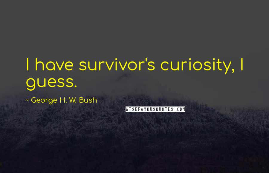 George H. W. Bush Quotes: I have survivor's curiosity, I guess.