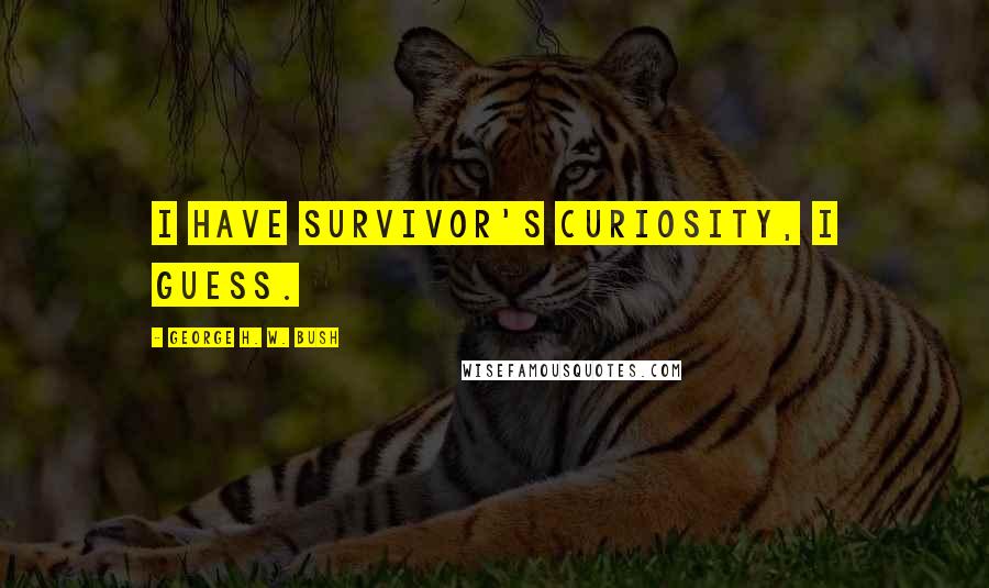 George H. W. Bush Quotes: I have survivor's curiosity, I guess.