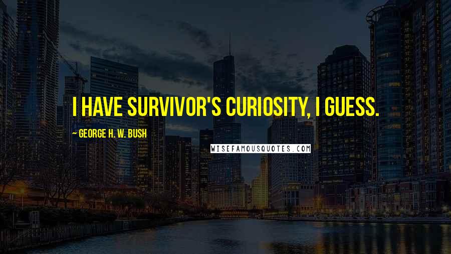 George H. W. Bush Quotes: I have survivor's curiosity, I guess.