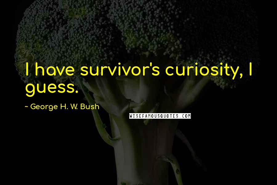 George H. W. Bush Quotes: I have survivor's curiosity, I guess.