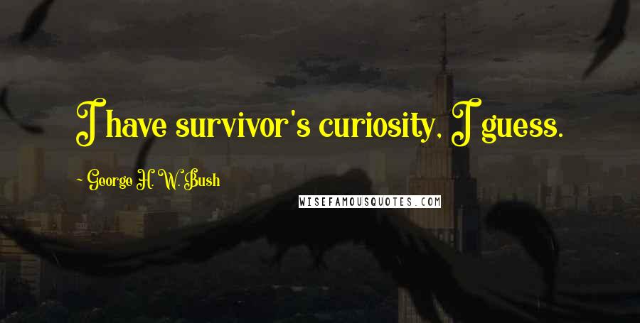 George H. W. Bush Quotes: I have survivor's curiosity, I guess.