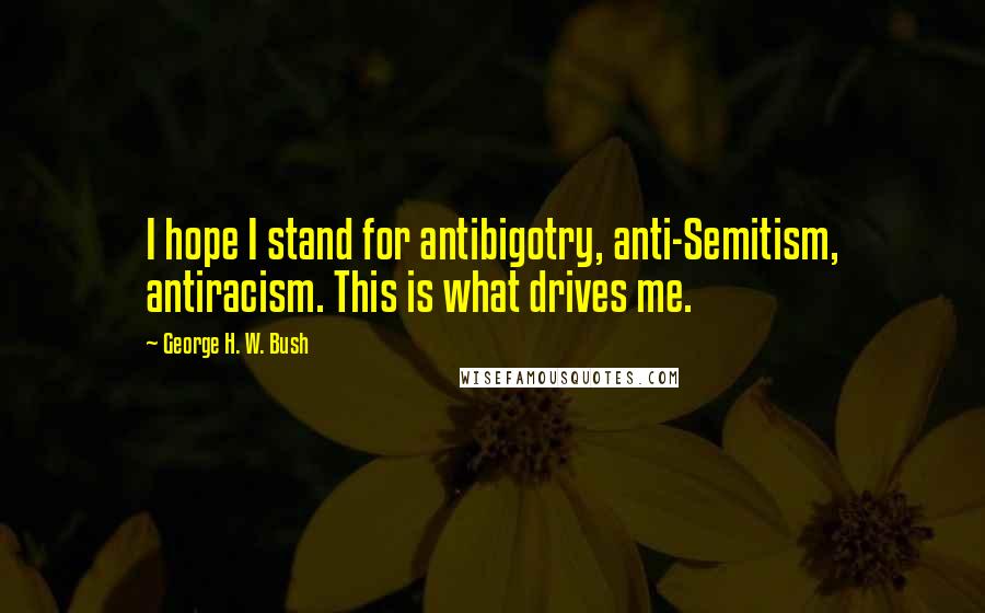 George H. W. Bush Quotes: I hope I stand for antibigotry, anti-Semitism, antiracism. This is what drives me.