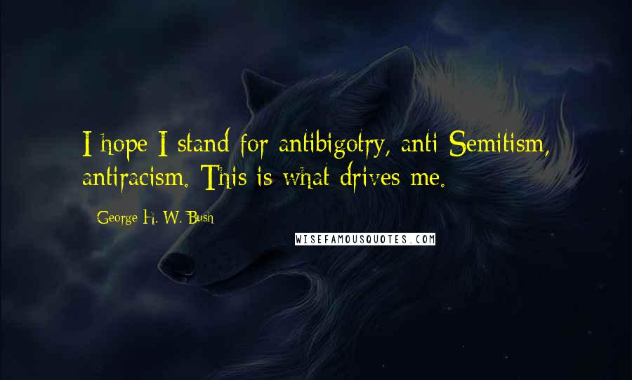 George H. W. Bush Quotes: I hope I stand for antibigotry, anti-Semitism, antiracism. This is what drives me.