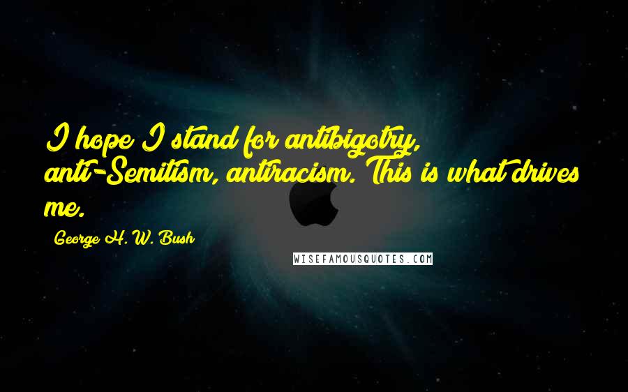 George H. W. Bush Quotes: I hope I stand for antibigotry, anti-Semitism, antiracism. This is what drives me.