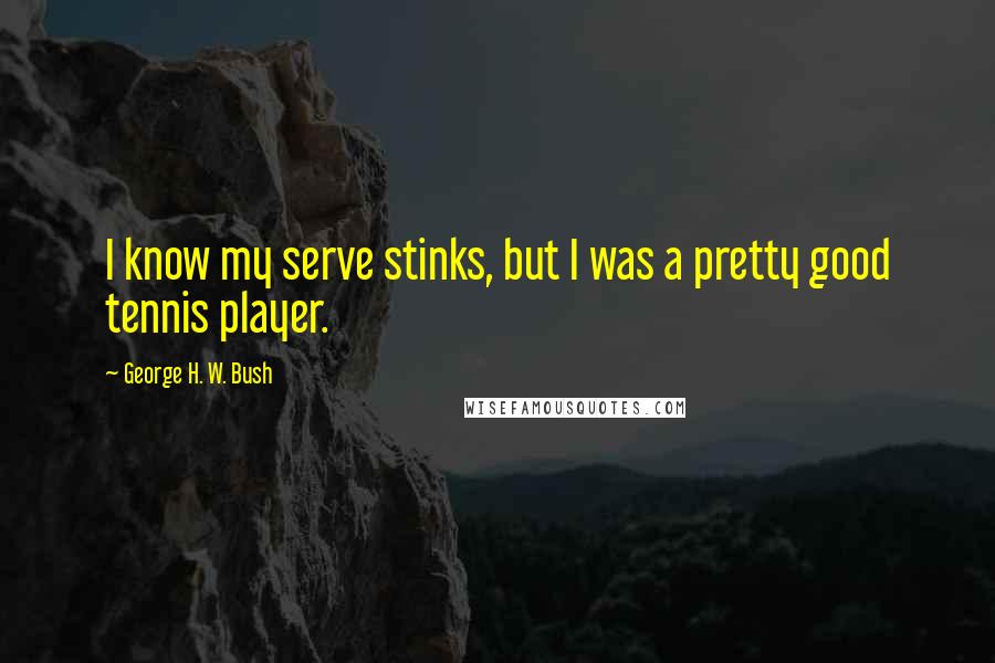 George H. W. Bush Quotes: I know my serve stinks, but I was a pretty good tennis player.