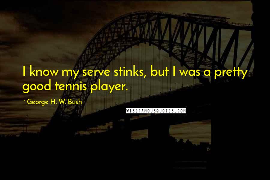 George H. W. Bush Quotes: I know my serve stinks, but I was a pretty good tennis player.