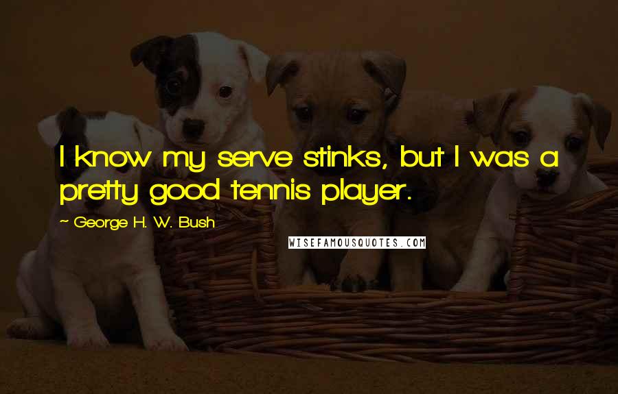 George H. W. Bush Quotes: I know my serve stinks, but I was a pretty good tennis player.