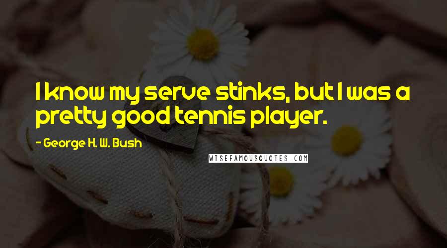 George H. W. Bush Quotes: I know my serve stinks, but I was a pretty good tennis player.