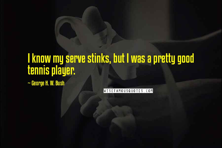 George H. W. Bush Quotes: I know my serve stinks, but I was a pretty good tennis player.