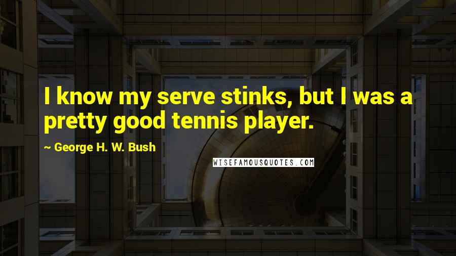 George H. W. Bush Quotes: I know my serve stinks, but I was a pretty good tennis player.