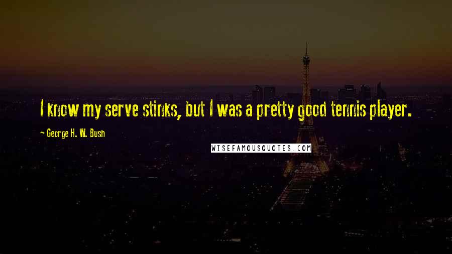 George H. W. Bush Quotes: I know my serve stinks, but I was a pretty good tennis player.