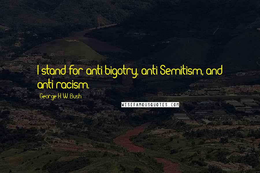 George H. W. Bush Quotes: I stand for anti-bigotry, anti-Semitism, and anti-racism.