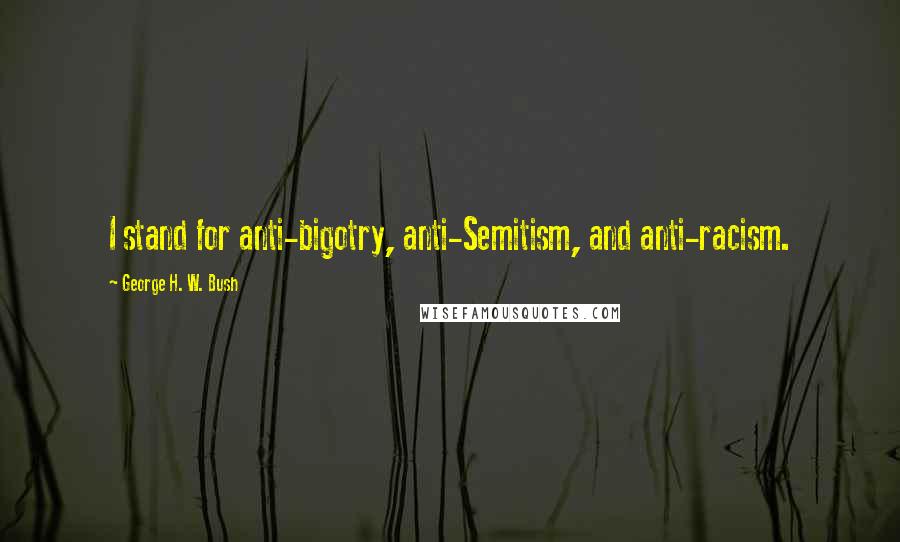 George H. W. Bush Quotes: I stand for anti-bigotry, anti-Semitism, and anti-racism.