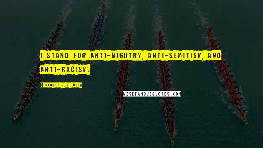 George H. W. Bush Quotes: I stand for anti-bigotry, anti-Semitism, and anti-racism.