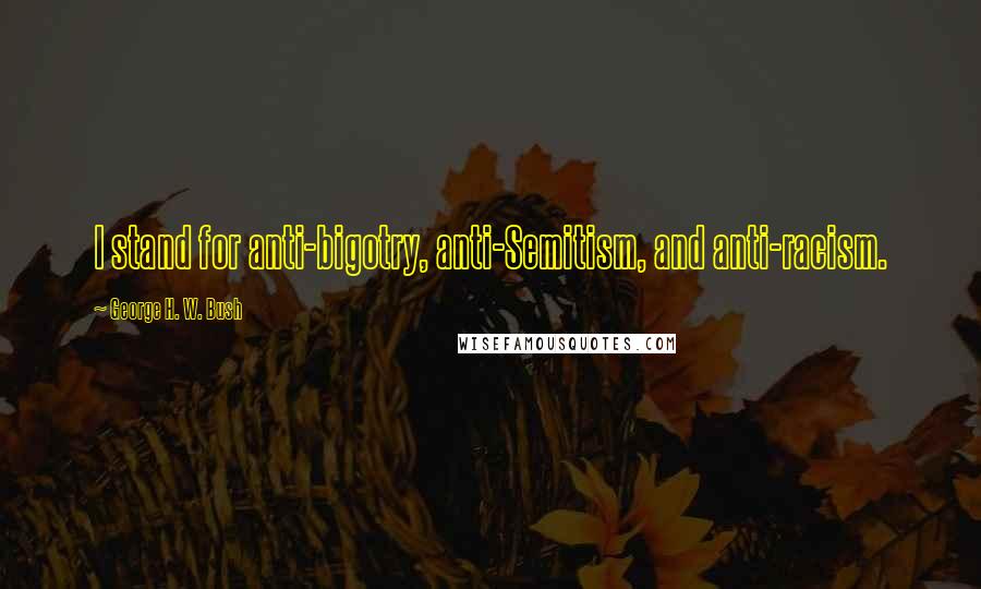 George H. W. Bush Quotes: I stand for anti-bigotry, anti-Semitism, and anti-racism.
