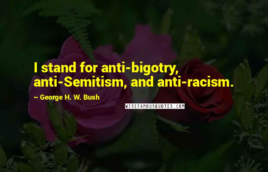 George H. W. Bush Quotes: I stand for anti-bigotry, anti-Semitism, and anti-racism.