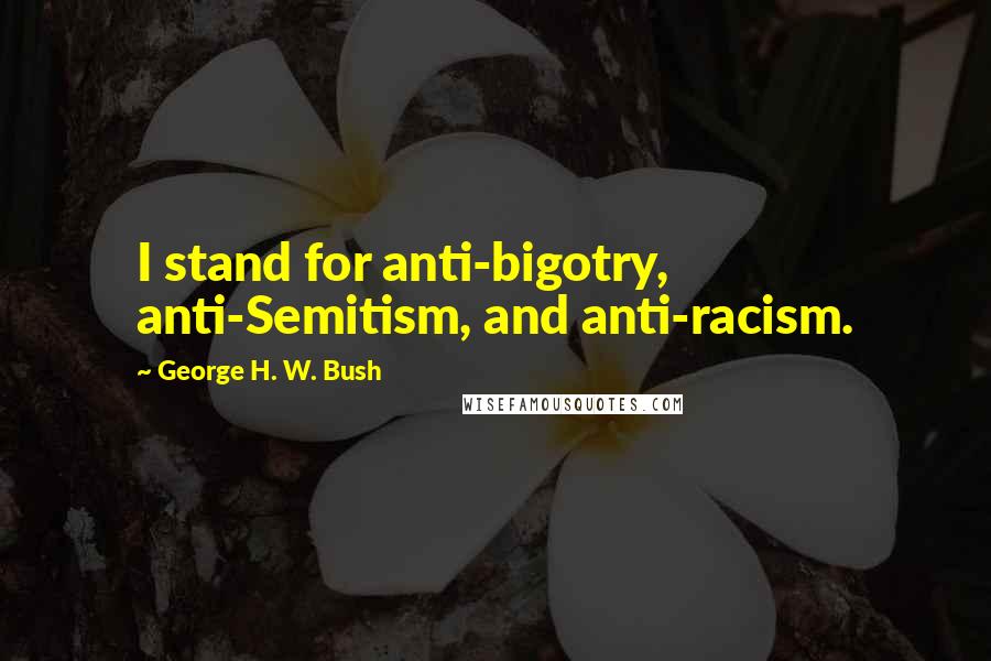 George H. W. Bush Quotes: I stand for anti-bigotry, anti-Semitism, and anti-racism.