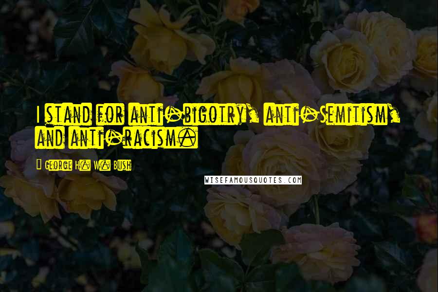George H. W. Bush Quotes: I stand for anti-bigotry, anti-Semitism, and anti-racism.