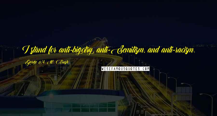 George H. W. Bush Quotes: I stand for anti-bigotry, anti-Semitism, and anti-racism.