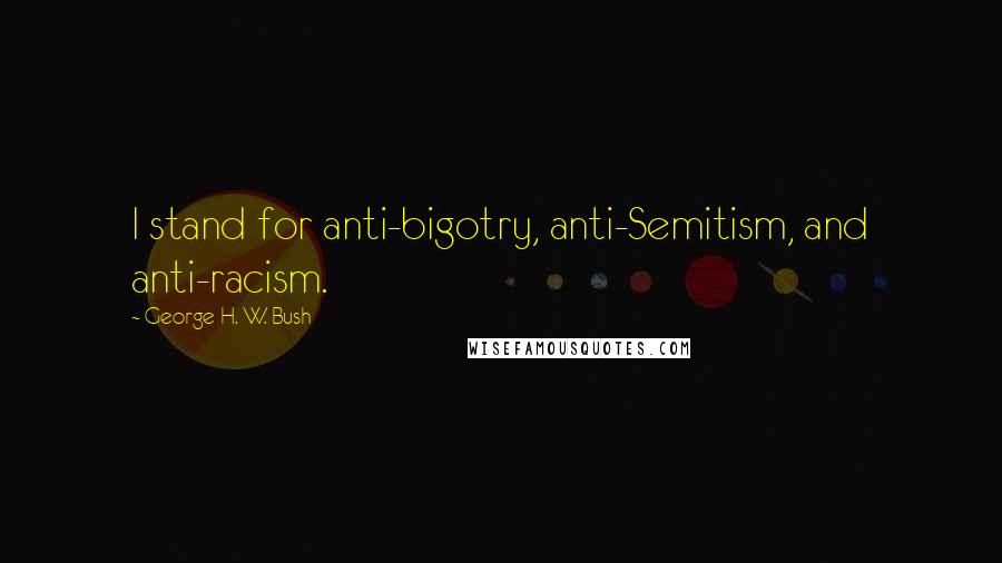 George H. W. Bush Quotes: I stand for anti-bigotry, anti-Semitism, and anti-racism.