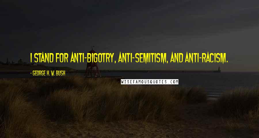 George H. W. Bush Quotes: I stand for anti-bigotry, anti-Semitism, and anti-racism.