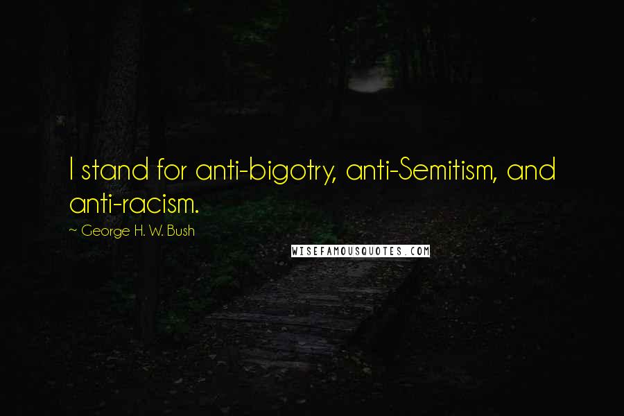 George H. W. Bush Quotes: I stand for anti-bigotry, anti-Semitism, and anti-racism.