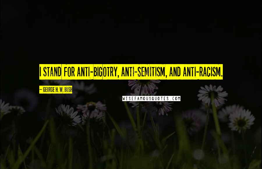 George H. W. Bush Quotes: I stand for anti-bigotry, anti-Semitism, and anti-racism.