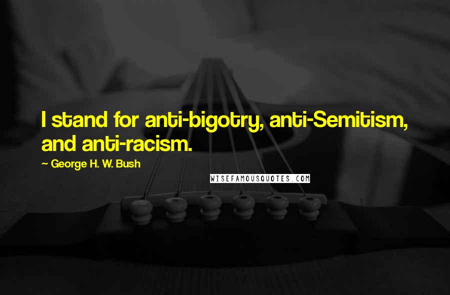 George H. W. Bush Quotes: I stand for anti-bigotry, anti-Semitism, and anti-racism.