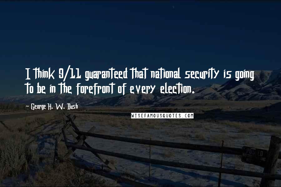 George H. W. Bush Quotes: I think 9/11 guaranteed that national security is going to be in the forefront of every election.