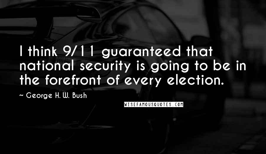 George H. W. Bush Quotes: I think 9/11 guaranteed that national security is going to be in the forefront of every election.