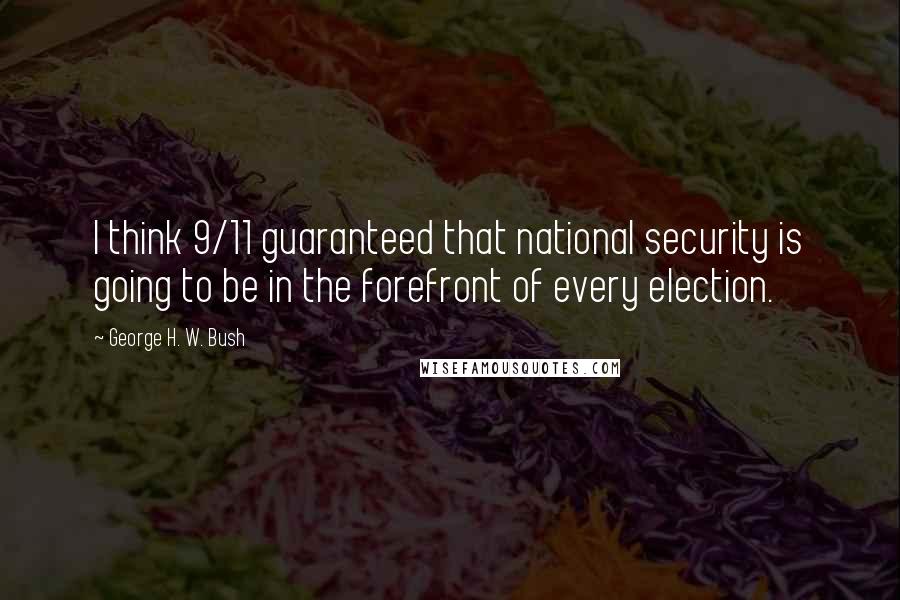 George H. W. Bush Quotes: I think 9/11 guaranteed that national security is going to be in the forefront of every election.